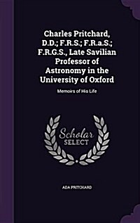 Charles Pritchard, D.D.; F.R.S.; F.R.A.S.; F.R.G.S., Late Savilian Professor of Astronomy in the University of Oxford: Memoirs of His Life (Hardcover)