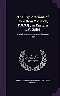 The Explorations of Jonathan Oldbuck, F.G.S.Q., in Eastern Latitudes: Canadian History-Legends-Scenery-Sport (Hardcover)