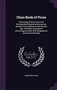 Class Book of Prose: Consisting of Selections from Distinguished English and American Authors, from Chaucer to the Present Day. the Whole A (Hardcover)