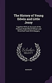 The History of Young Edwin and Little Jessy: Together with an Account of the Pleasant Walk Which William and Winnifred Took with Margery (Hardcover)