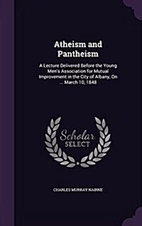 Atheism and Pantheism: A Lecture Delivered Before the Young Mens Association for Mutual Improvement in the City of Albany, on ... March 10, (Hardcover)