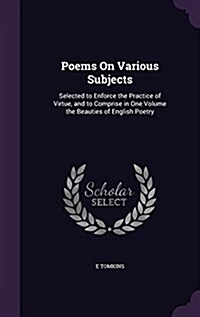 Poems on Various Subjects: Selected to Enforce the Practice of Virtue, and to Comprise in One Volume the Beauties of English Poetry (Hardcover)