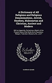 A Dictionary of All Religions and Religious Denominations, Jewish, Heathen, Mahometan and Christian, Ancient and Modern: With an Appendix, Containing (Hardcover)