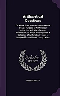 Arithmetical Questions: On a New Plan: Intended to Answer the Double Purpose of Arithmetical Instruction and Miscellaneous Information. to Whi (Hardcover)