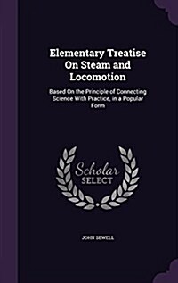 Elementary Treatise on Steam and Locomotion: Based on the Principle of Connecting Science with Practice, in a Popular Form (Hardcover)