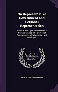 On Representative Government and Personal Representation: Based in Part Upon Thomas Hares Treatise, Entitled The Election of Representatives, Parlia (Hardcover)