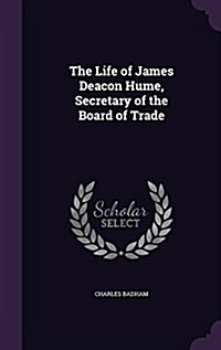 The Life of James Deacon Hume, Secretary of the Board of Trade (Hardcover)