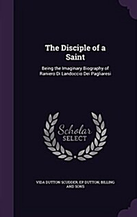 The Disciple of a Saint: Being the Imaginary Biography of Raniero Di Landoccio Dei Pagliaresi (Hardcover)