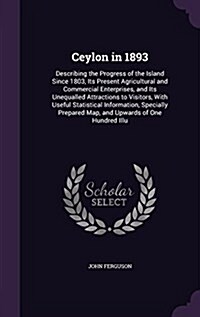 Ceylon in 1893: Describing the Progress of the Island Since 1803, Its Present Agricultural and Commercial Enterprises, and Its Unequal (Hardcover)