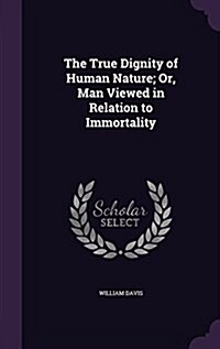 The True Dignity of Human Nature; Or, Man Viewed in Relation to Immortality (Hardcover)