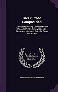 Greek Prose Composition: Exercises for Writing Connected Greek Prose, with Introductory Notes on Syntax and Idiom and Rules for Cases and Accen (Hardcover)