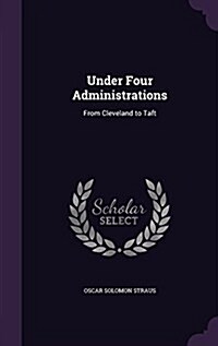 Under Four Administrations: From Cleveland to Taft (Hardcover)