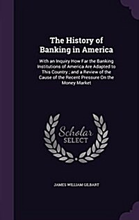 The History of Banking in America: With an Inquiry How Far the Banking Institutions of America Are Adapted to This Country; And a Review of the Cause (Hardcover)