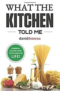 What the Kitchen Told Me: Powerful Lessons from the Kitchen for Life! (Paperback)