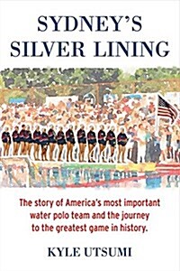 Sydneys Silver Lining: The Story of Americas Most Important Water Polo Team and the Journey to Th (Paperback)