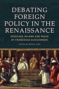 Debating Foreign Policy in the Renaissance : Speeches on War and Peace by Francesco Guicciardini (Hardcover)