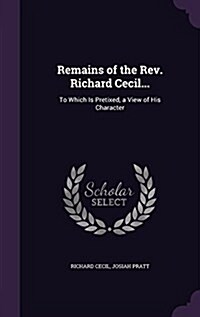 Remains of the REV. Richard Cecil...: To Which Is Pretixed, a View of His Character (Hardcover)