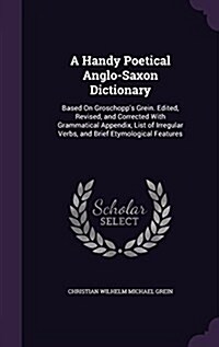 A Handy Poetical Anglo-Saxon Dictionary: Based on Groschopps Grein. Edited, Revised, and Corrected with Grammatical Appendix, List of Irregular Verbs (Hardcover)