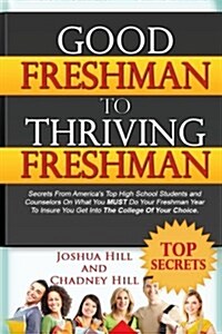 Good Freshman to Thriving Freshman: Secrets from Americas Top High School Students and Counselors on What You Must Do Your Freshman Year to Ensure Yo (Paperback)