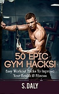50 Epic Gym Hacks!: Easy Workout Hacks to Improve Your Health & Fitness (Paperback)