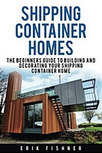 Shipping Container Homes: The Beginners Guide to Building and Decorating Tiny Homes (with DIY Projects for Shipping Container Houses and Tiny Ho (Paperback)