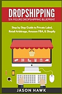 Dropshipping: Six-Figure Dropshipping Blueprint: Step by Step Guide to Private Label, Retail Arbitrage, Amazon Fba, Shopify (Paperback)