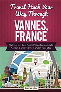 Travel Hack Your Way Through Vannes, France: Fly Free, Get Best Room Prices, Save on Auto Rentals & Get the Most Out of Your Stay (Paperback)