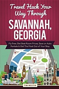 Travel Hack Your Way Through Savannah, Georgia: Fly Free, Get Best Room Prices, Save on Auto Rentals & Get the Most Out of Your Stay (Paperback)