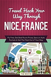 Travel Hack Your Way Through Nice, France: Fly Free, Get Best Room Prices, Save on Auto Rentals & Get the Most Out of Your Stay (Paperback)