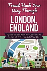 Travel Hack Your Way Through London, England: Fly Free, Get Best Room Prices, Save on Auto Rentals & Get the Most Out of Your Stay (Paperback)