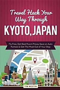 Travel Hack Your Way Through Kyoto, Japan: Fly Free, Get Best Room Prices, Save on Auto Rentals & Get the Most Out of Your Stay (Paperback)