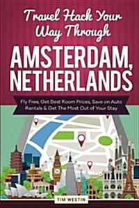 Travel Hack Your Way Through Amsterdam, Netherlands: Fly Free, Get Best Room Prices, Save on Auto Rentals & Get the Most Out of Your Stay (Paperback)