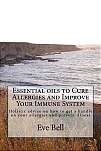 Essential Oils to Cure Allergies and Improve Your Immune System: Holistic Advice on How to Get a Handle on Your Allergies and Prevent Illness (Paperback)