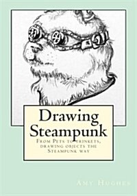 Drawing Steampunk: From Pets to Trinkets, Drawing Objects the Steampunk Way (Paperback)