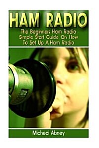 Ham Radio: The Beginners Ham Radio Simple Start Guide on How to Set Up a Ham Radio: (Survival, Communication, Self Reliance, Ham (Paperback)