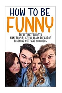 How to Be Funny: The Ultimate Guide to Make People Like You, Learn the Art of Becoming Witty and Humorous (Paperback)