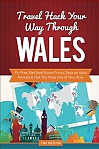 Travel Hack Your Way Through Wales: Fly Free, Get Best Room Prices, Save on Auto Rentals & Get the Most Out of Your Stay (Paperback)
