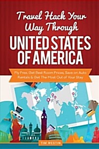 Travel Hack Your Way Through the United States of America: Fly Free, Get Best Room Prices, Save on Auto Rentals & Get the Most Out of Your Stay (Paperback)