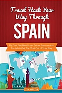 Travel Hack Your Way Through Spain: Fly Free, Get Best Room Prices, Save on Auto Rentals & Get the Most Out of Your Stay (Paperback)