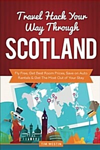 Travel Hack Your Way Through Scotland: Fly Free, Get Best Room Prices, Save on Auto Rentals & Get the Most Out of Your Stay (Paperback)