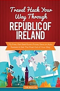 Travel Hack Your Way Through the Republic of Ireland: Fly Free, Get Best Room Prices, Save on Auto Rentals & Get the Most Out of Your Stay (Paperback)