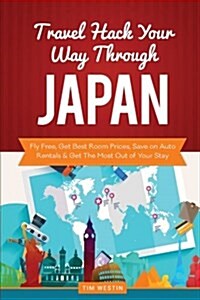 Travel Hack Your Way Through Japan: Fly Free, Get Best Room Prices, Save on Auto Rentals & Get the Most Out of Your Stay (Paperback)