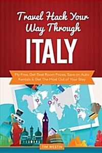 Travel Hack Your Way Through Italy: Fly Free, Get Best Room Prices, Save on Auto Rentals & Get the Most Out of Your Stay (Paperback)