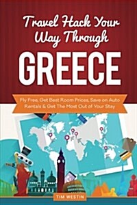 Travel Hack Your Way Through Greece: Fly Free, Get Best Room Prices, Save on Auto Rentals & Get the Most Out of Your Stay (Paperback)