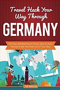 Travel Hack Your Way Through Germany: Fly Free, Get Best Room Prices, Save on Auto Rentals & Get the Most Out of Your Stay (Paperback)