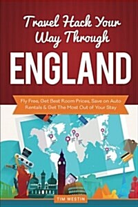 Travel Hack Your Way Through England: Fly Free, Get Best Room Prices, Save on Auto Rentals & Get the Most Out of Your Stay (Paperback)