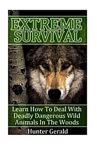 Extreme Survival: Learn How to Deal with Deadly Dangerous Wild Animals in the Woods: (How to Survive Natural Disaster, How to Survive in (Paperback)