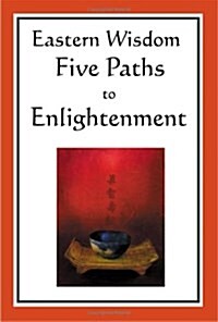 Eastern Wisdom: Five Paths to Enlightenment: The Creed of Buddha, the Sayings of Lao Tzu, Hindu Mysticism, the Great Learning, the Yen (Paperback)