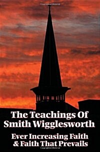 The Teachings of Smith Wigglesworth: Ever Increasing Faith and Faith That Prevails (Paperback)