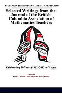 Selected Writings from the Journal of the British Columbia Association of Mathematics Teachers: Celebrating 50 Years (1962-2012) of Vector(hc) (Hardcover)
